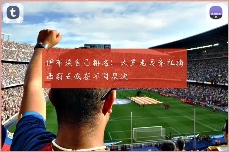 伊布谈自己排名：大罗老马齐祖梅西前五我在不同层次