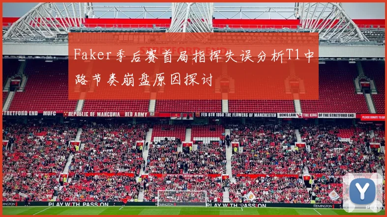 Faker季后赛首局指挥失误分析T1中路节奏崩盘原因探讨