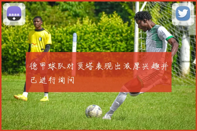德甲球队对莫塔表现出浓厚兴趣并已进行询问