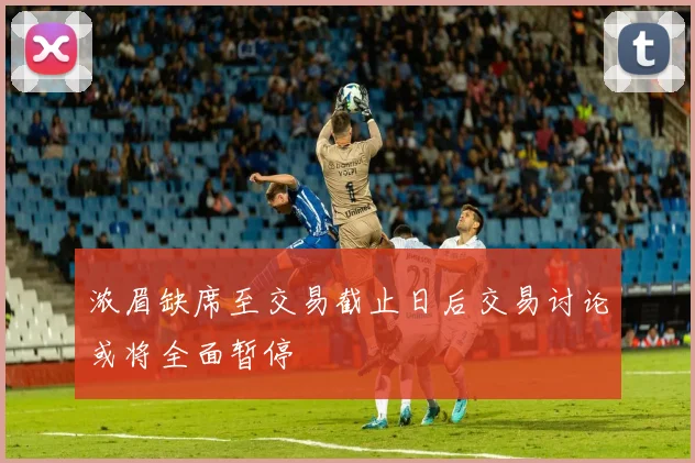 浓眉缺席至交易截止日后交易讨论或将全面暂停