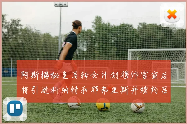 阿斯揭秘皇马转会计划穆帅官宣后将引进科纳特和邓弗里斯并续约吕迪格