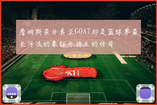 詹姆斯虽非真正GOAT却是篮球界最长河流的象征与持久的传奇