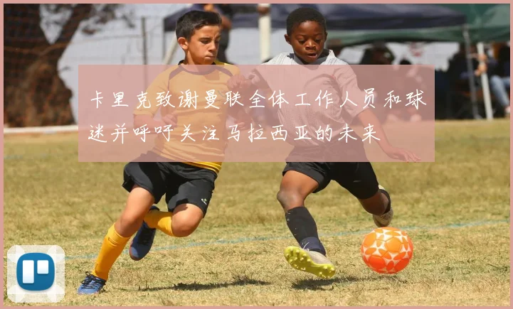 卡里克致谢曼联全体工作人员和球迷并呼吁关注马拉西亚的未来
