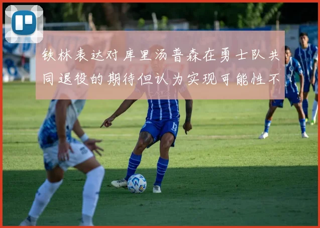 铁林表达对库里汤普森在勇士队共同退役的期待但认为实现可能性不大