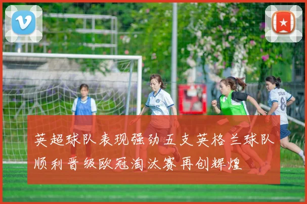 英超球队表现强劲五支英格兰球队顺利晋级欧冠淘汰赛再创辉煌