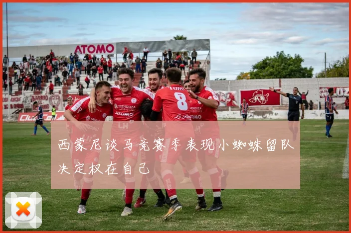 西蒙尼谈马竞赛季表现小蜘蛛留队决定权在自己