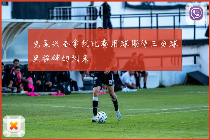 克莱兴奋拿到比赛用球期待三分球里程碑的到来