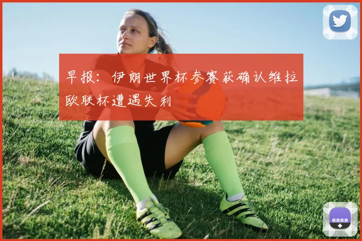 早报：伊朗世界杯参赛获确认维拉欧联杯遭遇失利