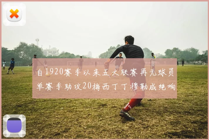 自1920赛季以来五大联赛再无球员单赛季助攻20梅西丁丁穆勒成绝响