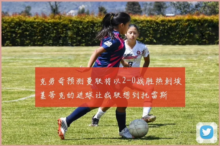 克劳奇预测曼联将以2-0战胜热刺埃基蒂克的进球让我联想到托雷斯