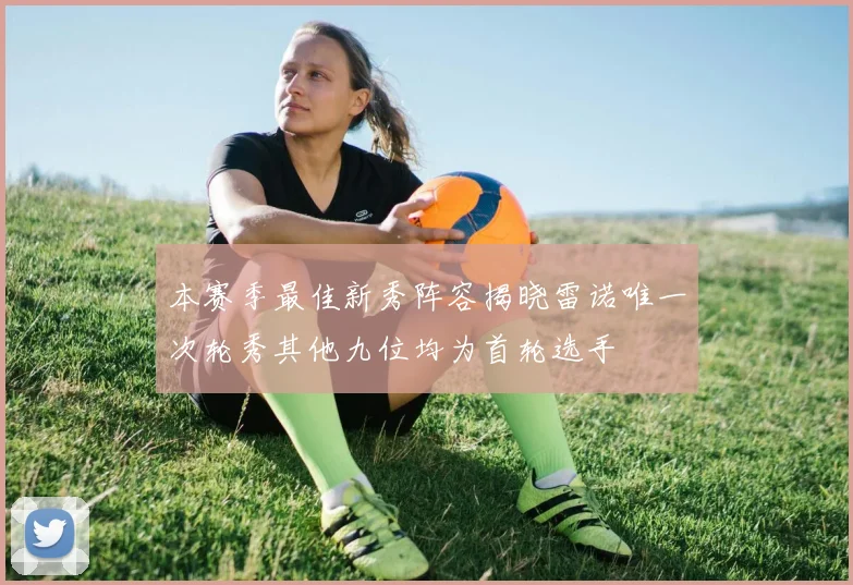 本赛季最佳新秀阵容揭晓雷诺唯一次轮秀其他九位均为首轮选手