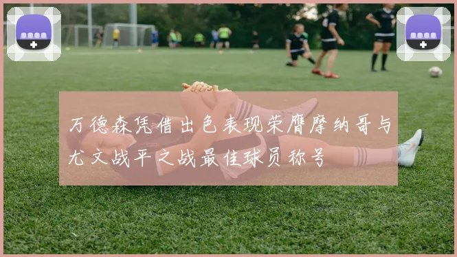 万德森凭借出色表现荣膺摩纳哥与尤文战平之战最佳球员称号